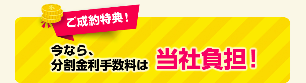 ご成約特典！今なら、分割金利手数料は当社負担！