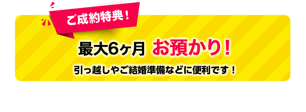 ご成約特典！ 最大6ヶ月お預かり！引っ越しやご結婚準備などに便利です！