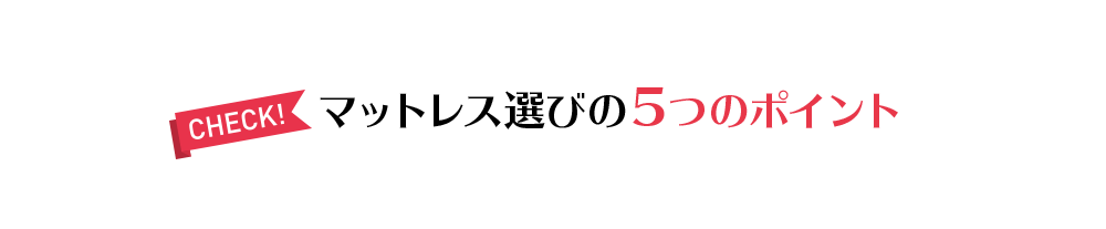 CHECK! マットレス選びの5つのポイント