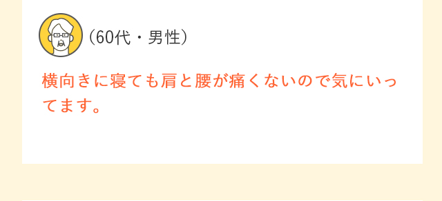（60代・男性）横向きに寝ても肩と腰が痛くないので気にいってます。