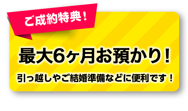 ご成約特典！ 最大6ヶ月お預かり！引っ越しやご結婚準備などに便利です！