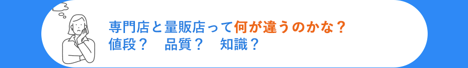 専門店と量販店って何が違うのかな？値段？　品質？　知識？