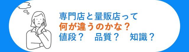 専門店と量販店って何が違うのかな？値段？　品質？　知識？