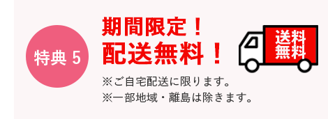 特典5　期間限定！配送無料！　※ご自宅配送に限ります。※一部地域・離島は除きます。