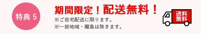 特典5　期間限定！配送無料！　※ご自宅配送に限ります。※一部地域・離島は除きます。