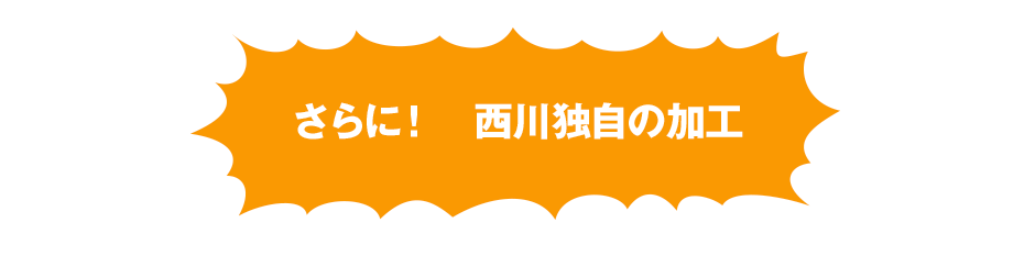 さらに！西川独自の加工