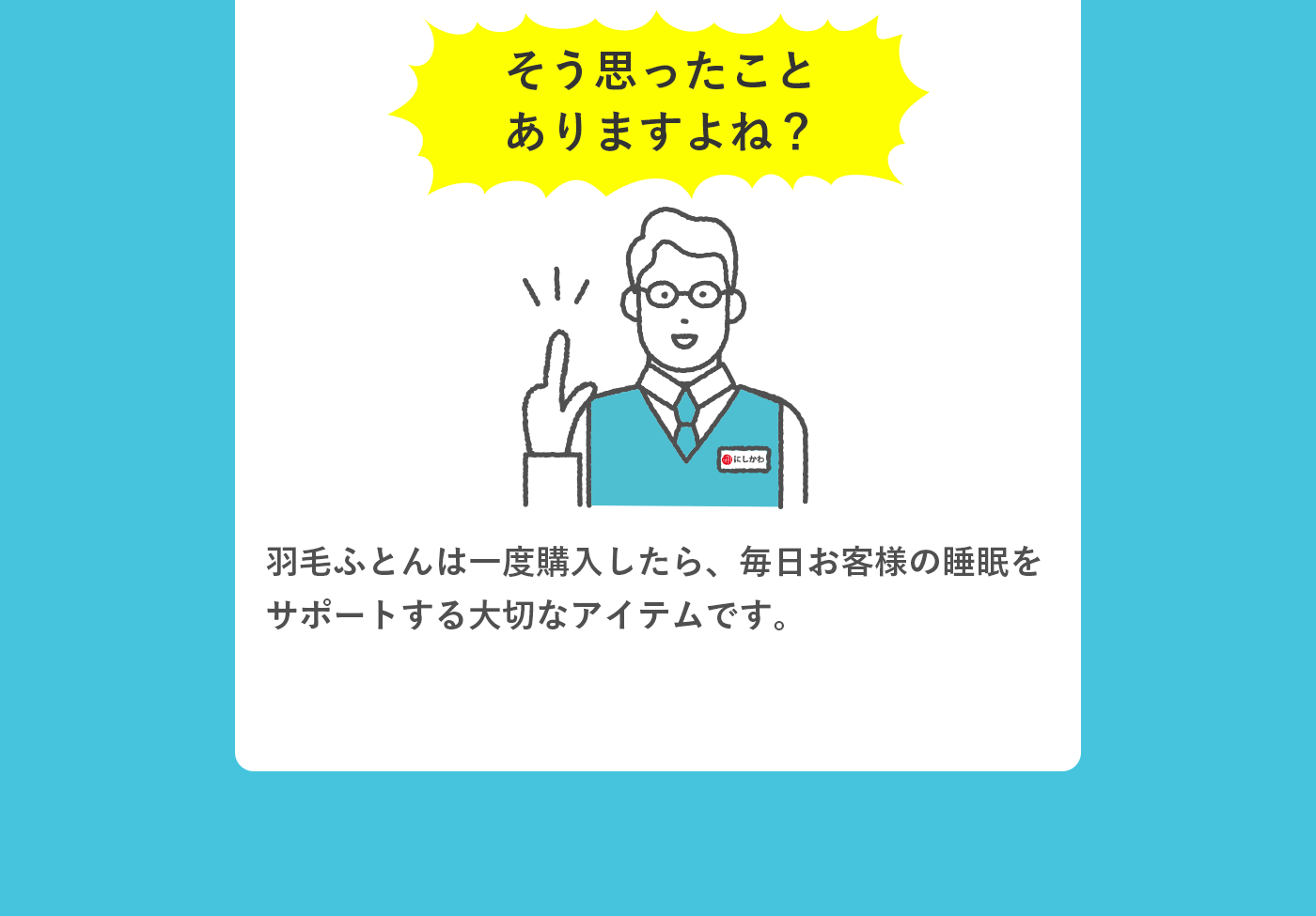 そう思ったことありますよね？ 羽毛ふとんは一度購入したら、毎日お客様の睡眠をサポートする大切なアイテムです。